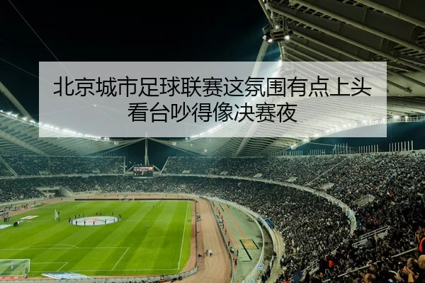 北京城市足球联赛这氛围有点上头 看台吵得像决赛夜