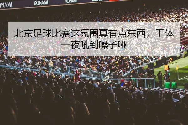 北京足球比赛这氛围真有点东西，工体一夜吼到嗓子哑