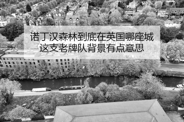诺丁汉森林到底在英国哪座城 这支老牌队背景有点意思