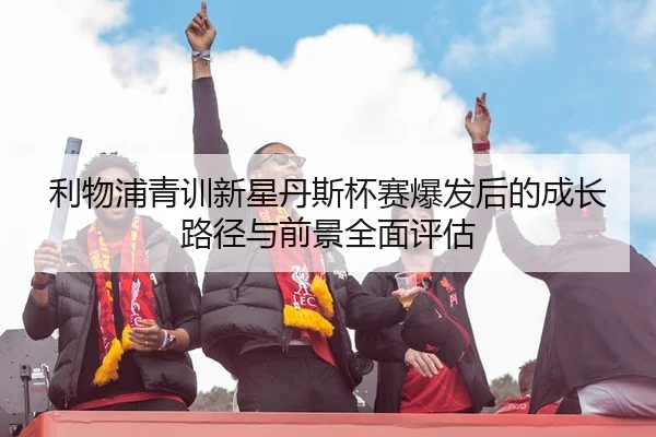 利物浦青训新星丹斯杯赛爆发后的成长路径与前景全面评估