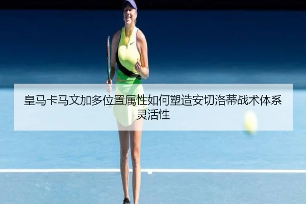 皇马卡马文加多位置属性如何塑造安切洛蒂战术体系灵活性