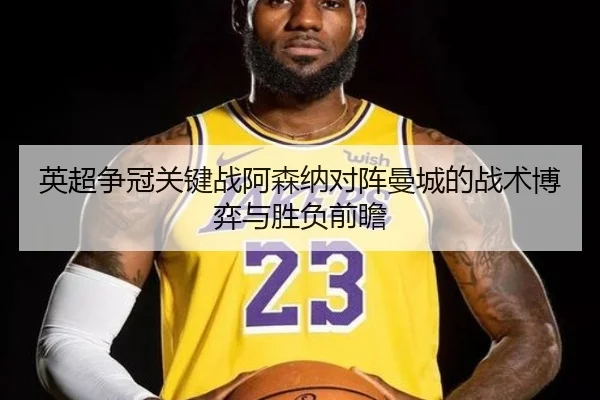 英超争冠关键战阿森纳对阵曼城的战术博弈与胜负前瞻