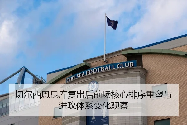 切尔西恩昆库复出后前场核心排序重塑与进攻体系变化观察