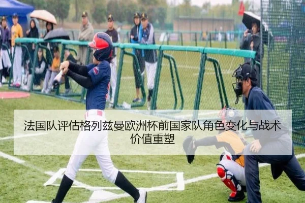 法国队评估格列兹曼欧洲杯前国家队角色变化与战术价值重塑