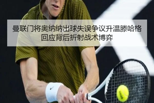 曼联门将奥纳纳出球失误争议升温滕哈格回应背后折射战术博弈