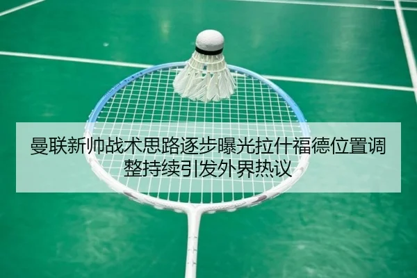 曼联新帅战术思路逐步曝光拉什福德位置调整持续引发外界热议