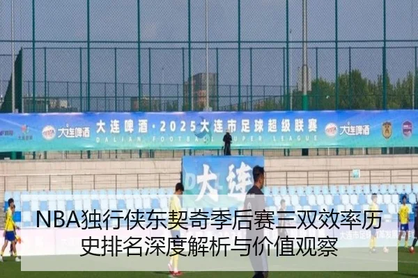 NBA独行侠东契奇季后赛三双效率历史排名深度解析与价值观察