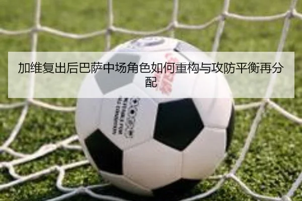加维复出后巴萨中场角色如何重构与攻防平衡再分配