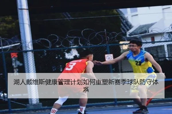 湖人戴维斯健康管理计划如何重塑新赛季球队防守体系