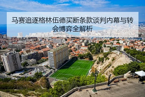 马赛追逐格林伍德买断条款谈判内幕与转会博弈全解析