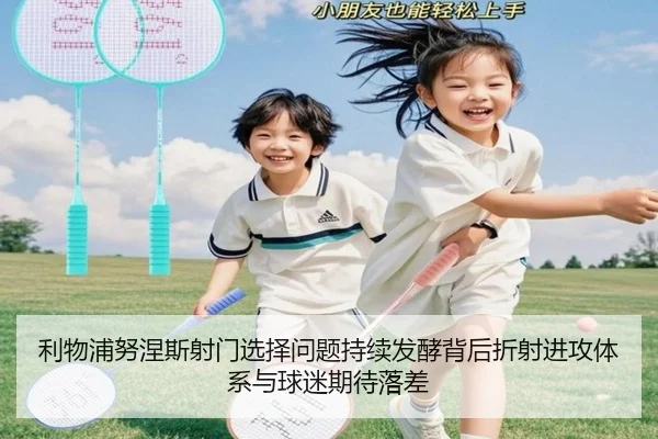 利物浦努涅斯射门选择问题持续发酵背后折射进攻体系与球迷期待落差