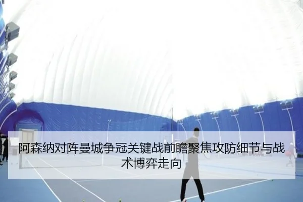 阿森纳对阵曼城争冠关键战前瞻聚焦攻防细节与战术博弈走向