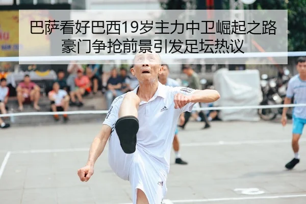 巴萨看好巴西19岁主力中卫崛起之路豪门争抢前景引发足坛热议