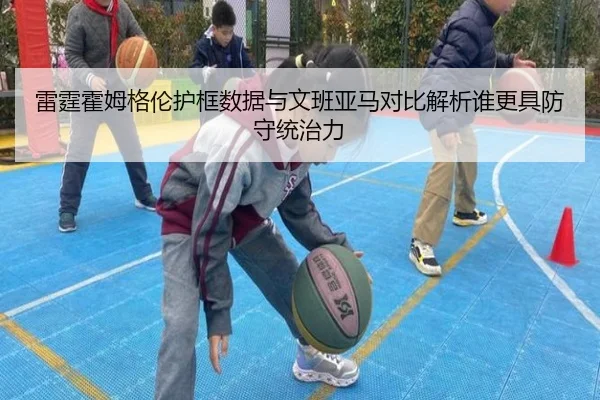 雷霆霍姆格伦护框数据与文班亚马对比解析谁更具防守统治力