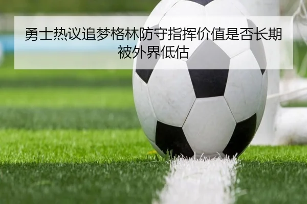 勇士热议追梦格林防守指挥价值是否长期被外界低估