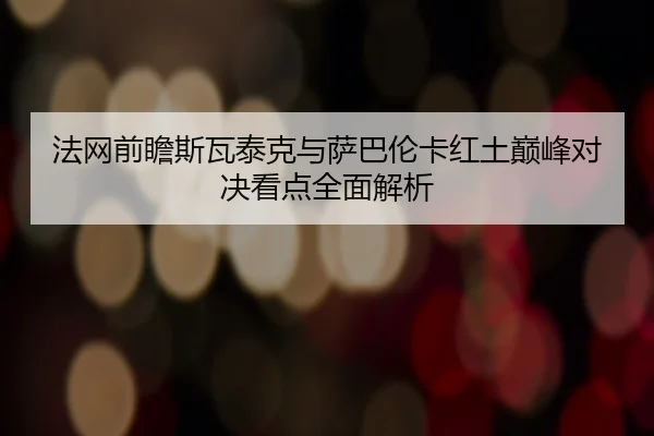 法网前瞻斯瓦泰克与萨巴伦卡红土巅峰对决看点全面解析
