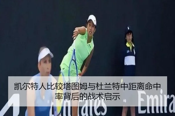 凯尔特人比较塔图姆与杜兰特中距离命中率背后的战术启示