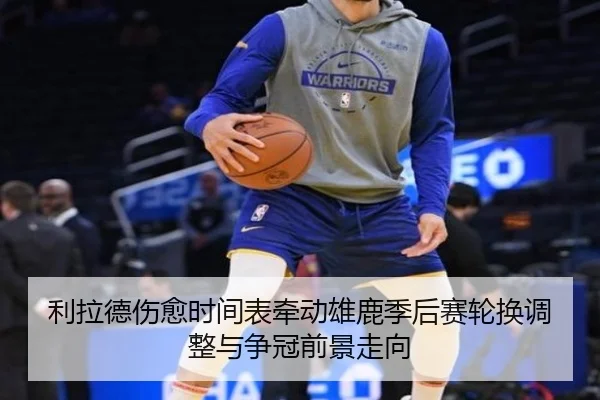 利拉德伤愈时间表牵动雄鹿季后赛轮换调整与争冠前景走向