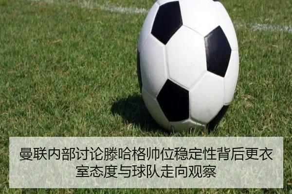 曼联内部讨论滕哈格帅位稳定性背后更衣室态度与球队走向观察