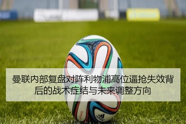 曼联内部复盘对阵利物浦高位逼抢失效背后的战术症结与未来调整方向