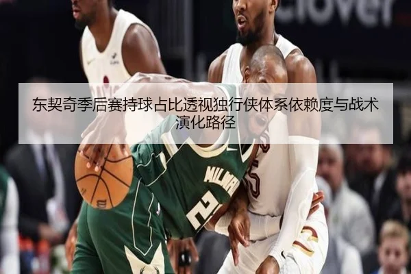 东契奇季后赛持球占比透视独行侠体系依赖度与战术演化路径