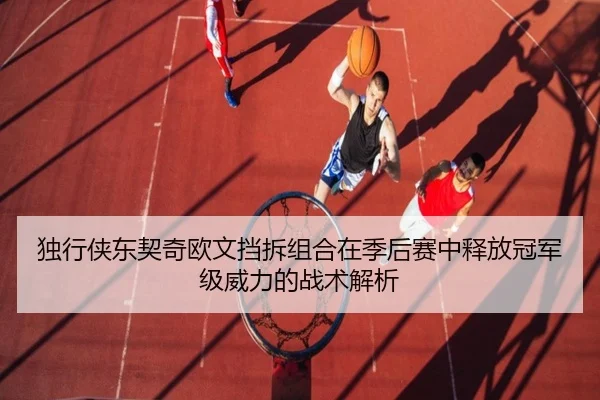 独行侠东契奇欧文挡拆组合在季后赛中释放冠军级威力的战术解析