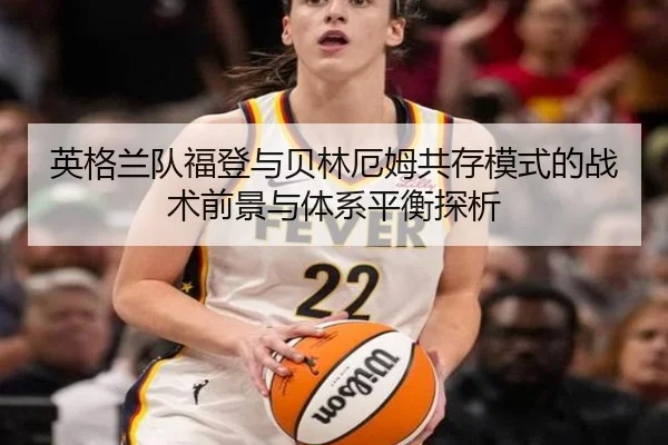 英格兰队福登与贝林厄姆共存模式的战术前景与体系平衡探析