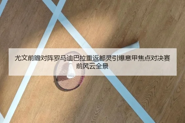 尤文前瞻对阵罗马迪巴拉重返都灵引爆意甲焦点对决赛前风云全景