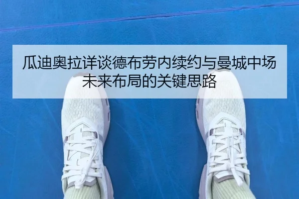 瓜迪奥拉详谈德布劳内续约与曼城中场未来布局的关键思路