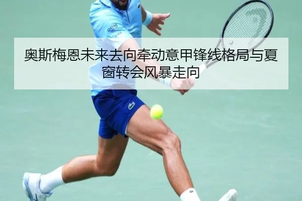 奥斯梅恩未来去向牵动意甲锋线格局与夏窗转会风暴走向