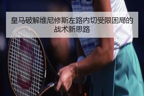 皇马破解维尼修斯左路内切受限困局的战术新思路