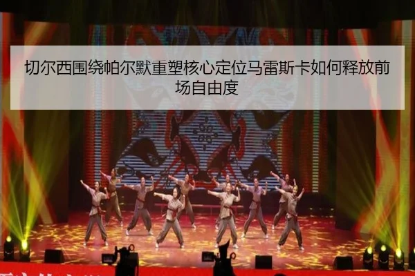 切尔西围绕帕尔默重塑核心定位马雷斯卡如何释放前场自由度