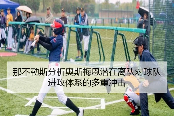 那不勒斯分析奥斯梅恩潜在离队对球队进攻体系的多重冲击