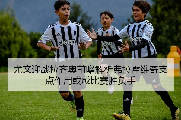 尤文迎战拉齐奥前瞻解析弗拉霍维奇支点作用或成比赛胜负手