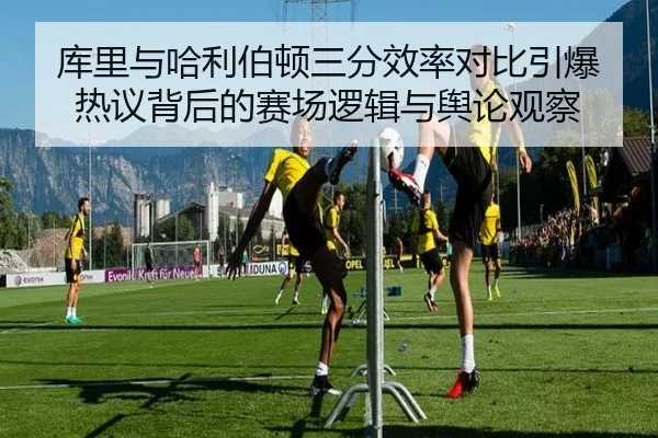 库里与哈利伯顿三分效率对比引爆热议背后的赛场逻辑与舆论观察