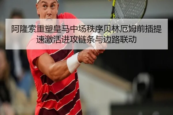 阿隆索重塑皇马中场秩序贝林厄姆前插提速激活进攻链条与边路联动