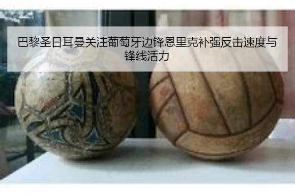 巴黎圣日耳曼关注葡萄牙边锋恩里克补强反击速度与锋线活力
