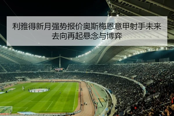 利雅得新月强势报价奥斯梅恩意甲射手未来去向再起悬念与博弈